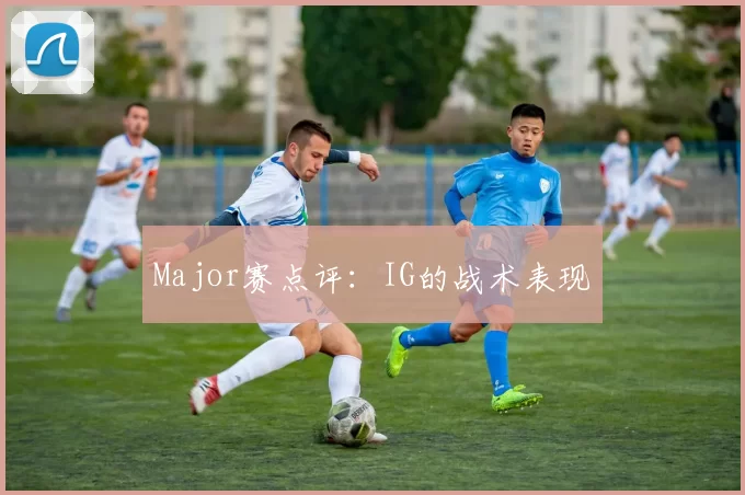 Major赛点评：IG的战术表现