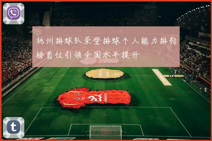 杭州排球队荣登排球个人能力排行榜首位引领全国水平提升