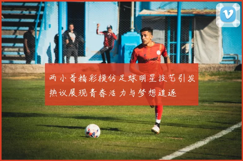 两小哥精彩模仿足球明星技艺引发热议展现青春活力与梦想追逐