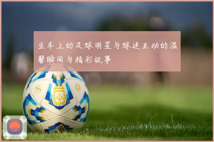 坐车上的足球明星与球迷互动的温馨瞬间与精彩故事