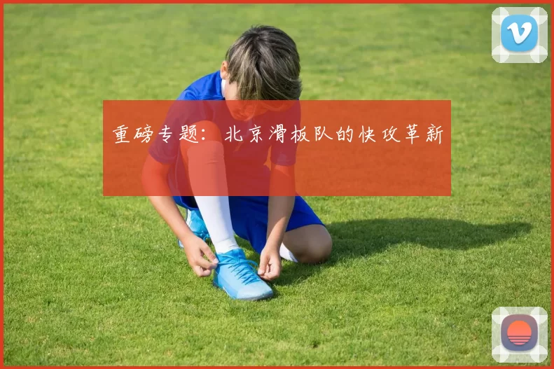 重磅专题：北京滑板队的快攻革新