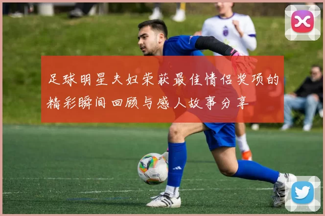 足球明星夫妇荣获最佳情侣奖项的精彩瞬间回顾与感人故事分享