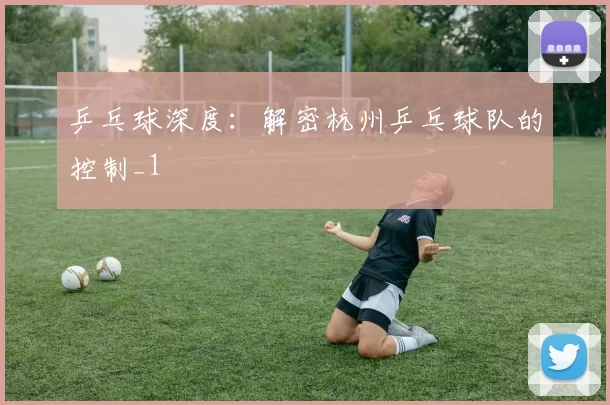 乒乓球深度：解密杭州乒乓球队的控制_1
