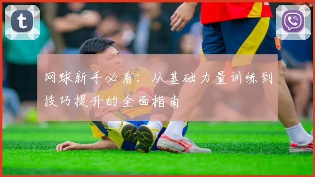 网球新手必看：从基础力量训练到技巧提升的全面指南