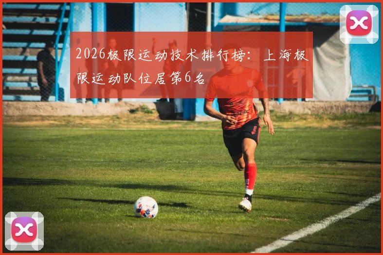 2026极限运动技术排行榜：上海极限运动队位居第6名