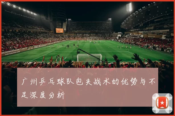 广州乒乓球队包夹战术的优势与不足深度分析
