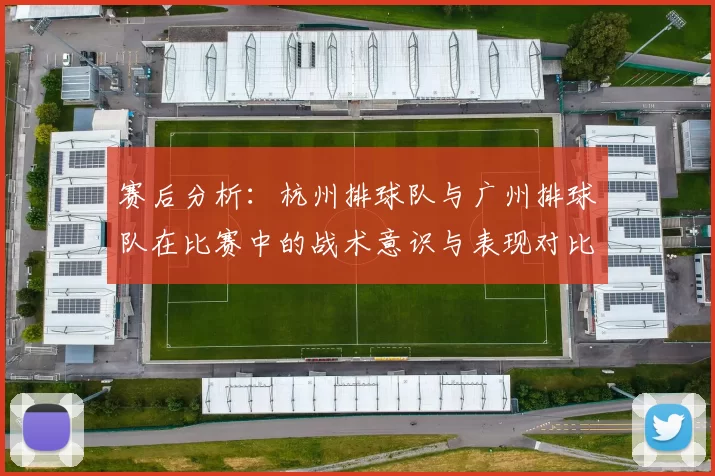 赛后分析：杭州排球队与广州排球队在比赛中的战术意识与表现对比