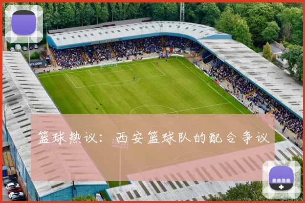 篮球热议：西安篮球队的配合争议