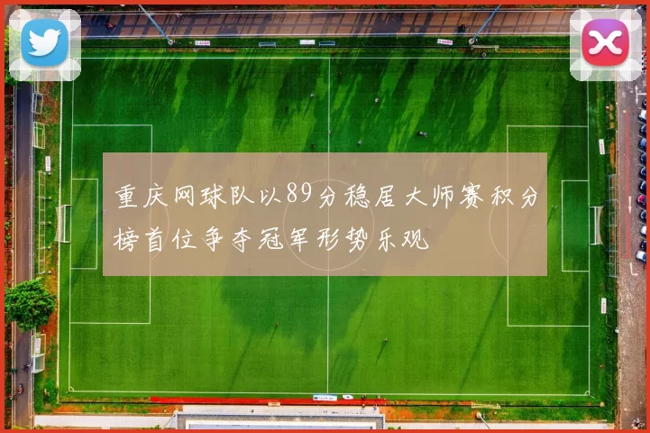 重庆网球队以89分稳居大师赛积分榜首位争夺冠军形势乐观