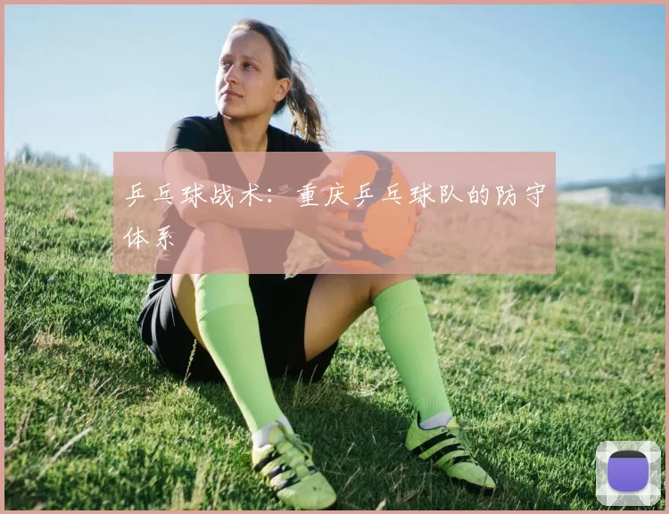 乒乓球战术：重庆乒乓球队的防守体系